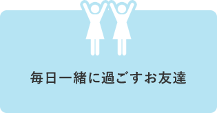 毎日一緒に過ごすお友達